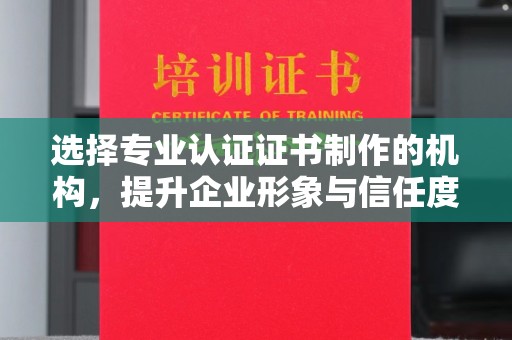 津南选择专业认证证书制作的机构，提升企业形象与信任度